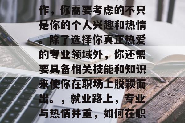 在法律专业毕业后找工作,你需要考虑的不只是你的个人兴趣和热情。除了选择你真正热爱的专业领域外,你还需要具备相关技能和知识来使你在职场上脱颖而出。,就业路上,专业与热情并重,如何在职场脱颖而出? 在法律专业毕业后找工作,你需要考虑的不只是你的个人兴趣和热情。除了选择你真正热爱的专业领域外,你还需要具备相关技能和知识来使你在职场上脱颖而出。,就业路上,专业与热情并重,如何在职场脱颖而出?