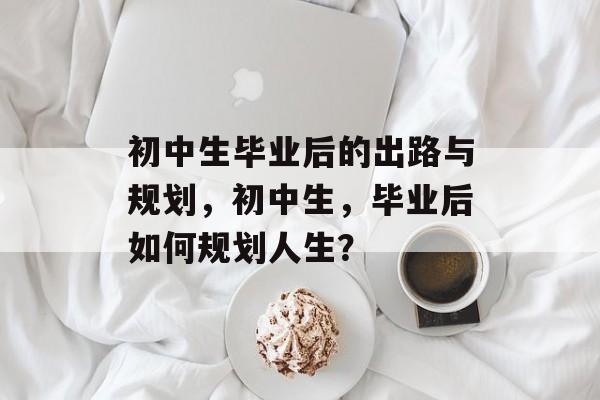 初中生毕业后的出路与规划，初中生，毕业后如何规划人生？