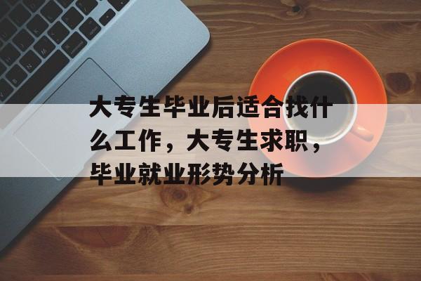 大专生毕业后适合找什么工作，大专生求职，毕业就业形势分析