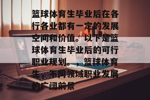 篮球体育生毕业后在各行各业都有一定的发展空间和价值。以下是篮球体育生毕业后的可行职业规划。，篮球体育生，不同领域职业发展的广阔前景