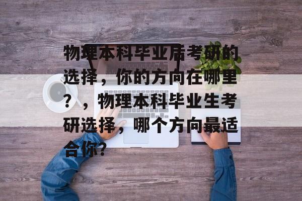 物理本科毕业后考研的选择，你的方向在哪里？，物理本科毕业生考研选择，哪个方向最适合你？
