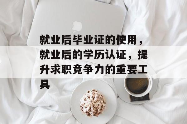 就业后毕业证的使用,就业后的学历认证,提升求职竞争力的重要工具 就业后毕业证的使用,就业后的学历认证,提升求职竞争力的重要工具