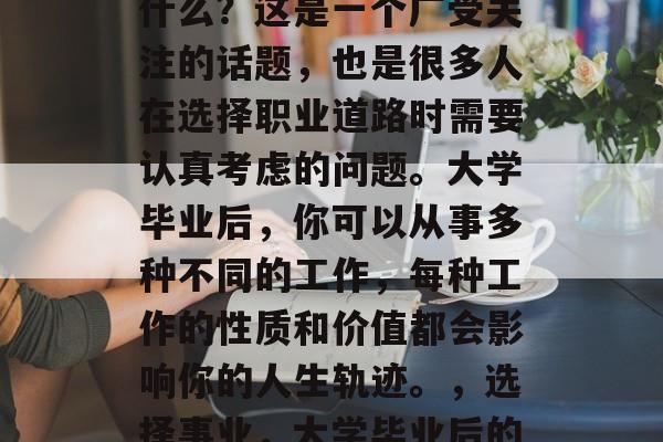 大学毕业后的你可以做什么?这是一个广受关注的话题,也是很多人在选择职业道路时需要认真考虑的问题。大学毕业后,你可以从事多种不同的工作,每种工作的性质和价值都会影响你的人生轨迹。,选择事业,大学毕业后的多样化选择 大学毕业后的你可以做什么?这是一个广受关注的话题,也是很多人在选择职业道路时需要认真考虑的问题。大学毕业后,你可以从事多种不同的工作,每种工作的性质和价值都会影响你的人生轨迹。,选择事业,大学毕业后的多样化选择