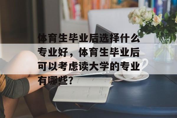 体育生毕业后选择什么专业好，体育生毕业后可以考虑读大学的专业有哪些？