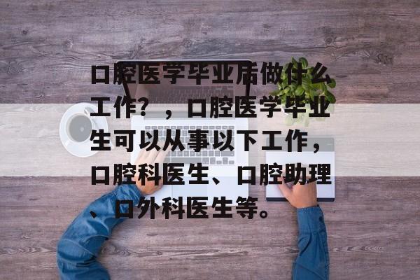 口腔医学毕业后做什么工作？，口腔医学毕业生可以从事以下工作，口腔科医生、口腔助理、口外科医生等。