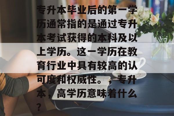 专升本毕业后的第一学历通常指的是通过专升本考试获得的本科及以上学历。这一学历在教育行业中具有较高的认可度和权威性。,专升本,高学历意味着什么? 专升本毕业后的第一学历通常指的是通过专升本考试获得的本科及以上学历。这一学历在教育行业中具有较高的认可度和权威性。,专升本,高学历意味着什么?