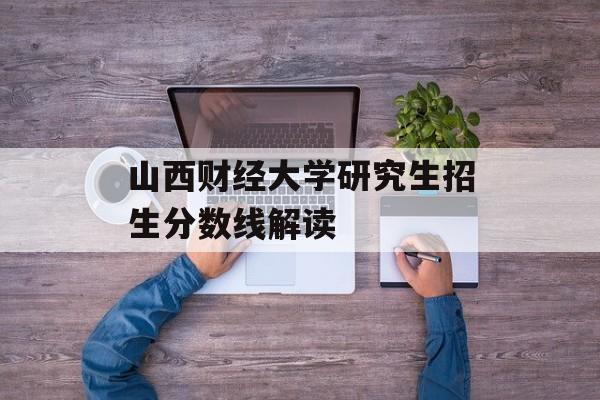 山西财经大学研究生招生分数线解读