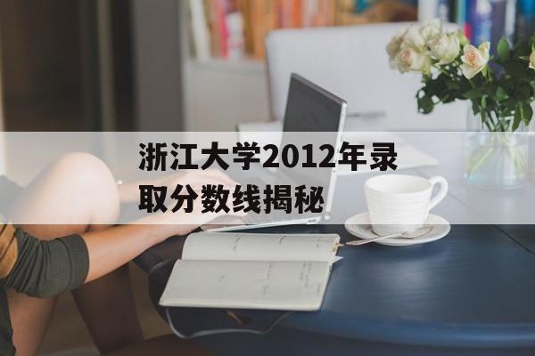 浙江大学2012年录取分数线揭秘 浙江大学2012年录取分数线揭秘