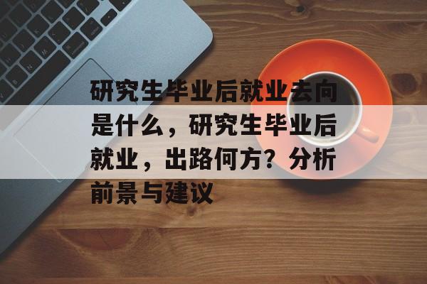 研究生毕业后就业去向是什么,研究生毕业后就业,出路何方?分析前景与建议 研究生毕业后就业去向是什么,研究生毕业后就业,出路何方?分析前景与建议
