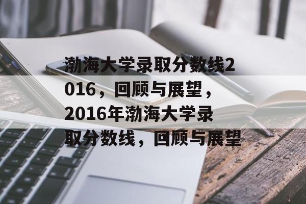 渤海大学录取分数线2016，回顾与展望，2016年渤海大学录取分数线，回顾与展望