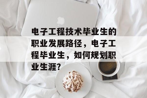 电子工程技术毕业生的职业发展路径,电子工程毕业生,如何规划职业生涯? 电子工程技术毕业生的职业发展路径,电子工程毕业生,如何规划职业生涯?