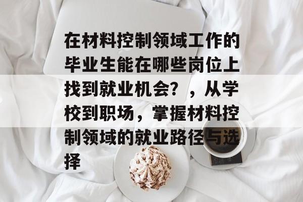 在材料控制领域工作的毕业生能在哪些岗位上找到就业机会？，从学校到职场，掌握材料控制领域的就业路径与选择