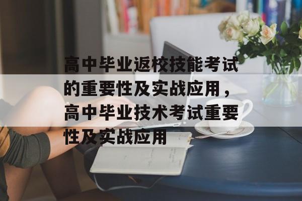 高中毕业返校技能考试的重要性及实战应用，高中毕业技术考试重要性及实战应用