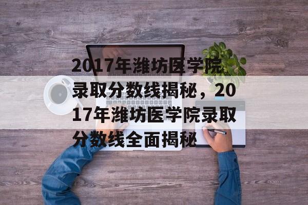 2017年潍坊医学院录取分数线揭秘，2017年潍坊医学院录取分数线全面揭秘