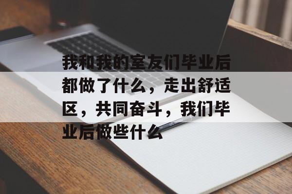 我和我的室友们毕业后都做了什么,走出舒适区,共同奋斗,我们毕业后做些什么 我和我的室友们毕业后都做了什么,走出舒适区,共同奋斗,我们毕业后做些什么