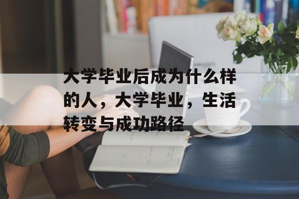 大学毕业后成为什么样的人,大学毕业,生活转变与成功路径 大学毕业后成为什么样的人,大学毕业,生活转变与成功路径