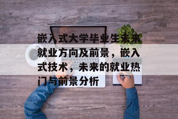 嵌入式大学毕业生未来就业方向及前景,嵌入式技术,未来的就业热门与前景分析 嵌入式大学毕业生未来就业方向及前景,嵌入式技术,未来的就业热门与前景分析