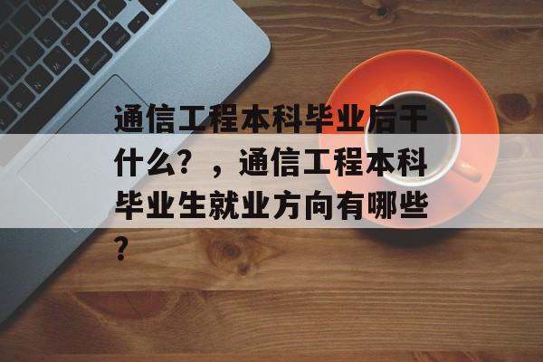 通信工程本科毕业后干什么?,通信工程本科毕业生就业方向有哪些? 通信工程本科毕业后干什么?,通信工程本科毕业生就业方向有哪些?