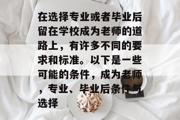 在选择专业或者毕业后留在学校成为老师的道路上，有许多不同的要求和标准。以下是一些可能的条件，成为老师，专业、毕业后条件与选择