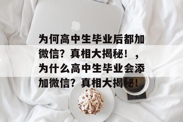 为何高中生毕业后都加微信?真相大揭秘!,为什么高中生毕业会添加微信?真相大揭秘! 为何高中生毕业后都加微信?真相大揭秘!,为什么高中生毕业会添加微信?真相大揭秘!