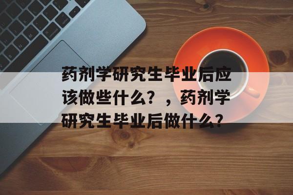 药剂学研究生毕业后应该做些什么？，药剂学研究生毕业后做什么？