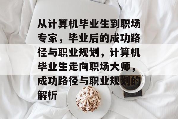 从计算机毕业生到职场专家,毕业后的成功路径与职业规划,计算机毕业生走向职场大师,成功路径与职业规划的解析 从计算机毕业生到职场专家,毕业后的成功路径与职业规划,计算机毕业生走向职场大师,成功路径与职业规划的解析