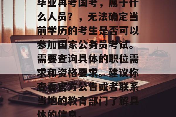 毕业再考国考，属于什么人员？，无法确定当前学历的考生是否可以参加国家公务员考试。需要查询具体的职位需求和资格要求。建议你查看官方公告或者联系当地的教育部门了解具体的信息。