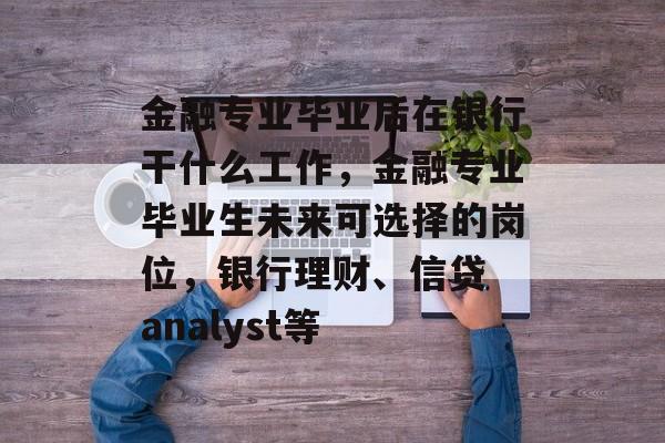 金融专业毕业后在银行干什么工作,金融专业毕业生未来可选择的岗位,银行理财、信贷 analyst等 金融专业毕业后在银行干什么工作,金融专业毕业生未来可选择的岗位,银行理财、信贷 analyst等
