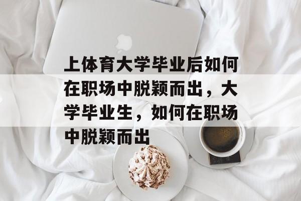 上体育大学毕业后如何在职场中脱颖而出,大学毕业生,如何在职场中脱颖而出 上体育大学毕业后如何在职场中脱颖而出,大学毕业生,如何在职场中脱颖而出