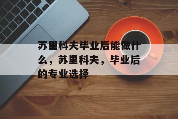 苏里科夫毕业后能做什么，苏里科夫，毕业后的专业选择
