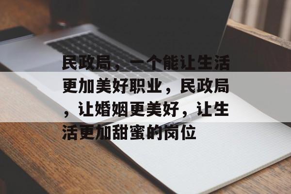 民政局,一个能让生活更加美好职业,民政局,让婚姻更美好,让生活更加甜蜜的岗位 民政局,一个能让生活更加美好职业,民政局,让婚姻更美好,让生活更加甜蜜的岗位