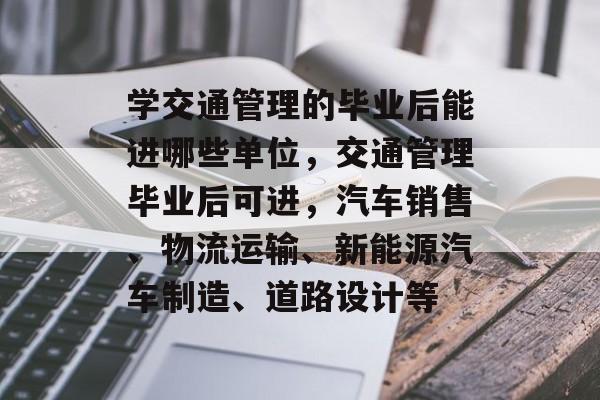 学交通管理的毕业后能进哪些单位，交通管理毕业后可进，汽车销售、物流运输、新能源汽车制造、道路设计等