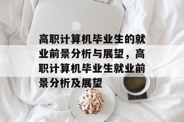 高职计算机毕业生的就业前景分析与展望，高职计算机毕业生就业前景分析及展望