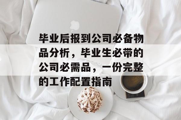 毕业后报到公司必备物品分析，毕业生必带的公司必需品，一份完整的工作配置指南