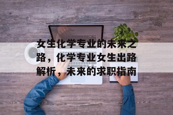 女生化学专业的未来之路，化学专业女生出路解析，未来的求职指南