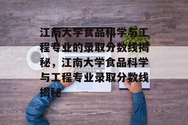 江南大学食品科学与工程专业的录取分数线揭秘，江南大学食品科学与工程专业录取分数线揭秘