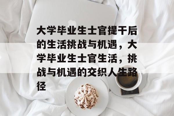 大学毕业生士官提干后的生活挑战与机遇,大学毕业生士官生活,挑战与机遇的交织人生路径 大学毕业生士官提干后的生活挑战与机遇,大学毕业生士官生活,挑战与机遇的交织人生路径