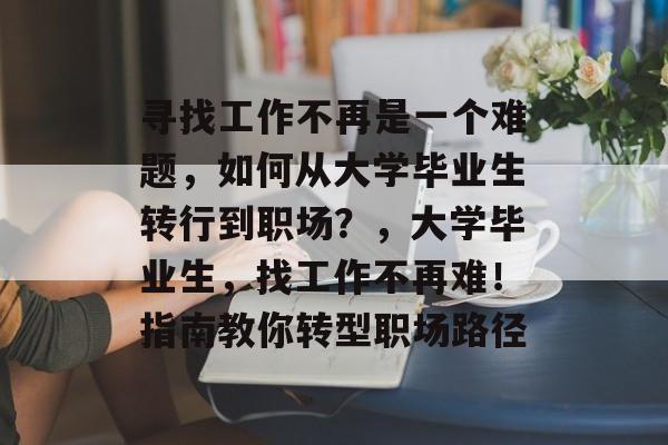 寻找工作不再是一个难题，如何从大学毕业生转行到职场？，大学毕业生，找工作不再难！指南教你转型职场路径