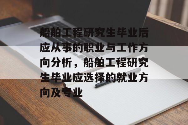 船舶工程研究生毕业后应从事的职业与工作方向分析,船舶工程研究生毕业应选择的就业方向及专业 船舶工程研究生毕业后应从事的职业与工作方向分析,船舶工程研究生毕业应选择的就业方向及专业