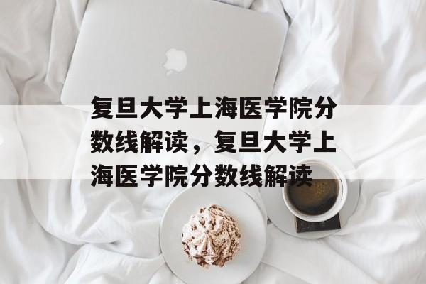 复旦大学上海医学院分数线解读，复旦大学上海医学院分数线解读