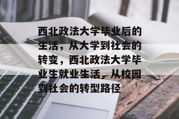 西北政法大学毕业后的生活,从大学到社会的转变,西北政法大学毕业生就业生活,从校园到社会的转型路径 西北政法大学毕业后的生活,从大学到社会的转变,西北政法大学毕业生就业生活,从校园到社会的转型路径