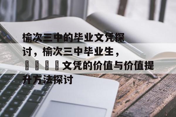 榆次三中的毕业文凭探讨，榆次三中毕业生，🎓文凭的价值与价值提升方法探讨