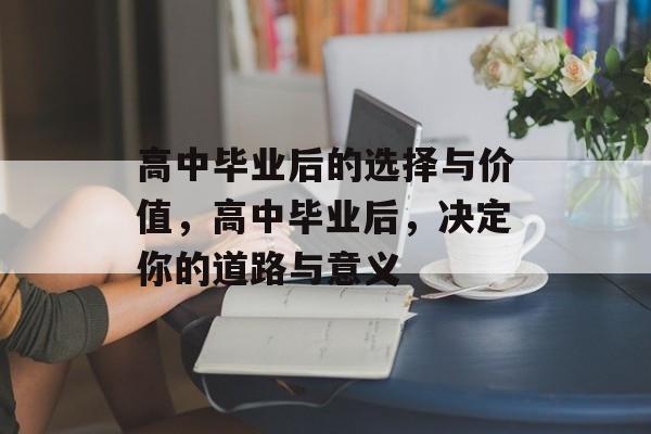 高中毕业后的选择与价值,高中毕业后,决定你的道路与意义 高中毕业后的选择与价值,高中毕业后,决定你的道路与意义