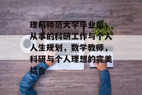 理科师范大学毕业后，从事的科研工作与个人人生规划，数学教师，科研与个人理想的完美结合