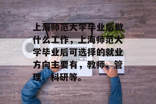 上海师范大学毕业后做什么工作,上海师范大学毕业后可选择的就业方向主要有,教师、管理、科研等。 上海师范大学毕业后做什么工作,上海师范大学毕业后可选择的就业方向主要有,教师、管理、科研等。