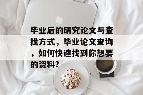 毕业后的研究论文与查找方式，毕业论文查询，如何快速找到你想要的资料?