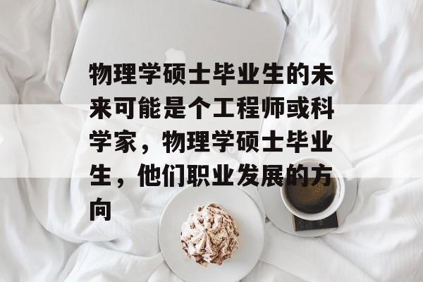 物理学硕士毕业生的未来可能是个工程师或科学家,物理学硕士毕业生,他们职业发展的方向 物理学硕士毕业生的未来可能是个工程师或科学家,物理学硕士毕业生,他们职业发展的方向