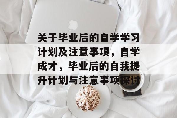 关于毕业后的自学学习计划及注意事项,自学成才,毕业后的自我提升计划与注意事项探讨 关于毕业后的自学学习计划及注意事项,自学成才,毕业后的自我提升计划与注意事项探讨