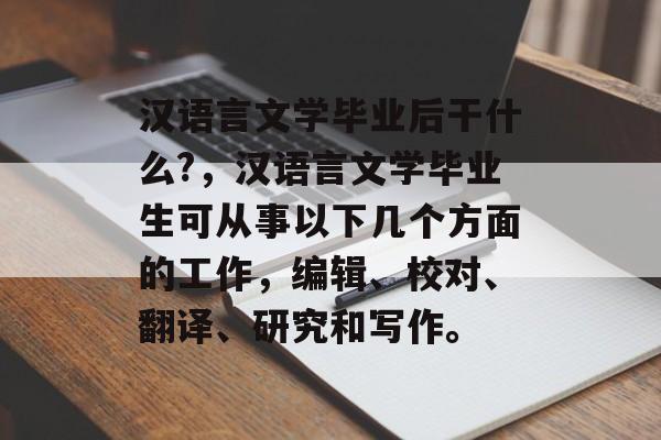汉语言文学毕业后干什么?，汉语言文学毕业生可从事以下几个方面的工作，编辑、校对、翻译、研究和写作。