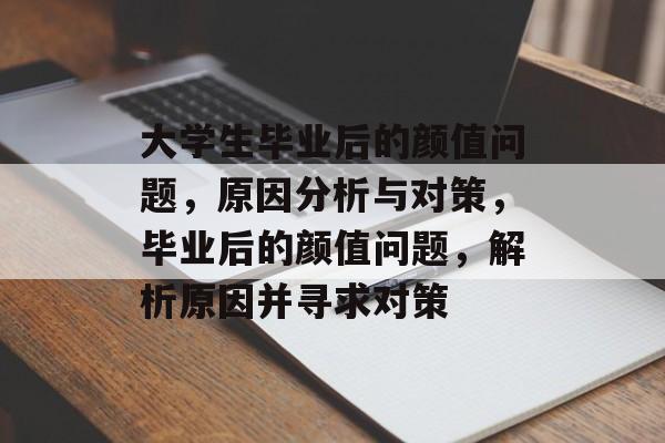 大学生毕业后的颜值问题,原因分析与对策,毕业后的颜值问题,解析原因并寻求对策 大学生毕业后的颜值问题,原因分析与对策,毕业后的颜值问题,解析原因并寻求对策